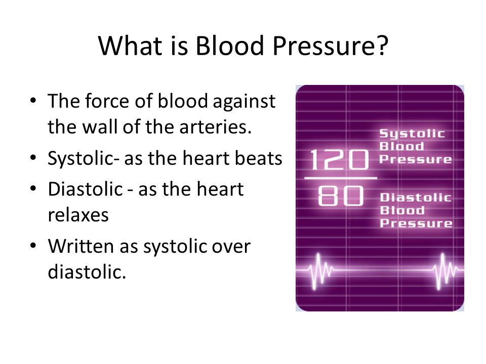 What is Blood Pressure The force of blood against the wall of the arteries. Systolic- as the heart beats.