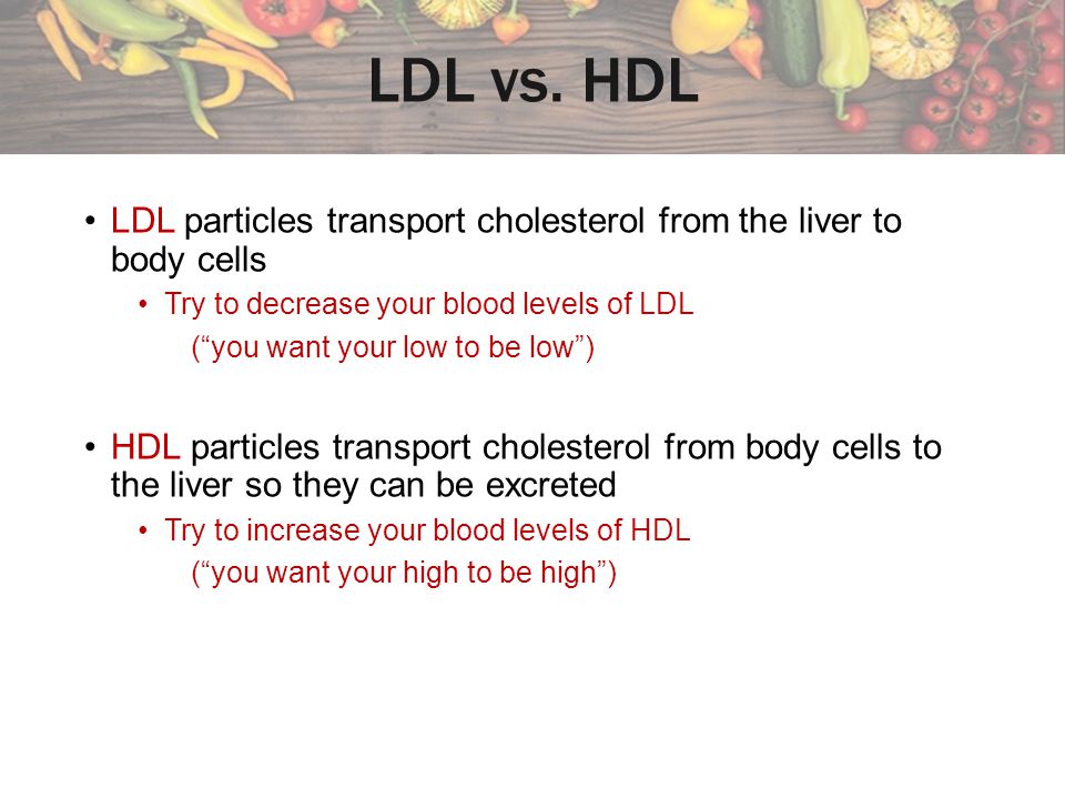 LDL vs. HDL LDL particles transport cholesterol from the liver to body cells. Try to decrease your blood levels of LDL.