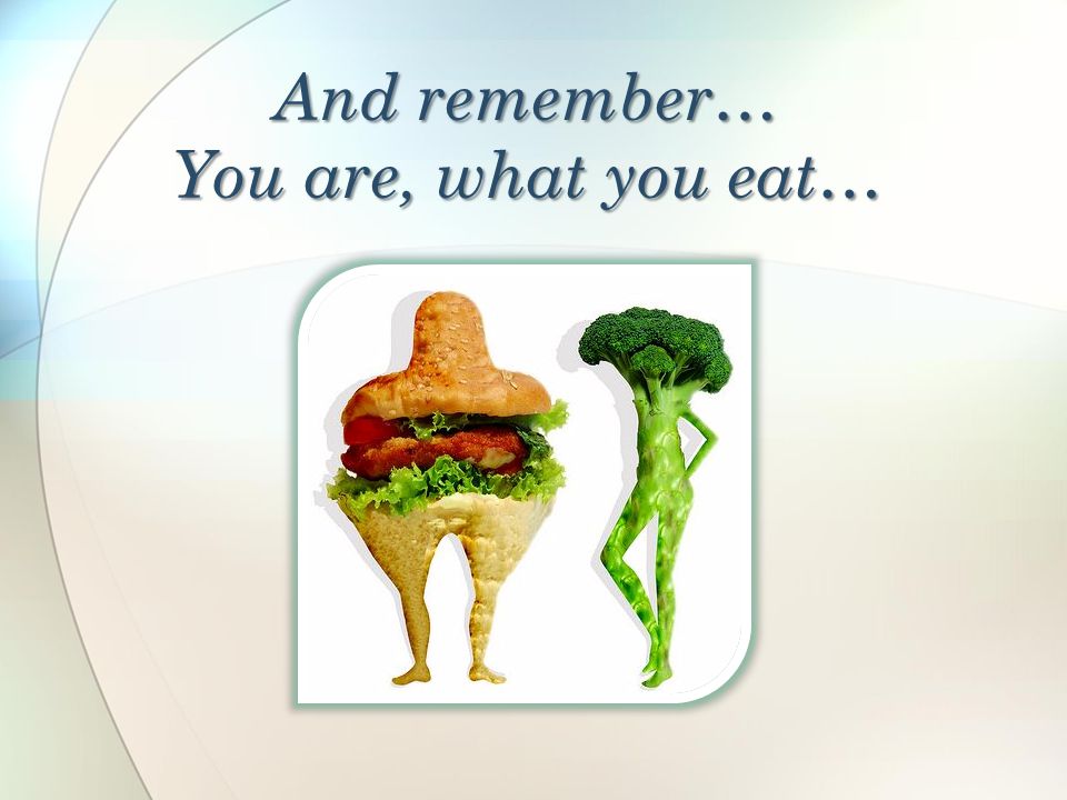 And remember… You are, what you eat…