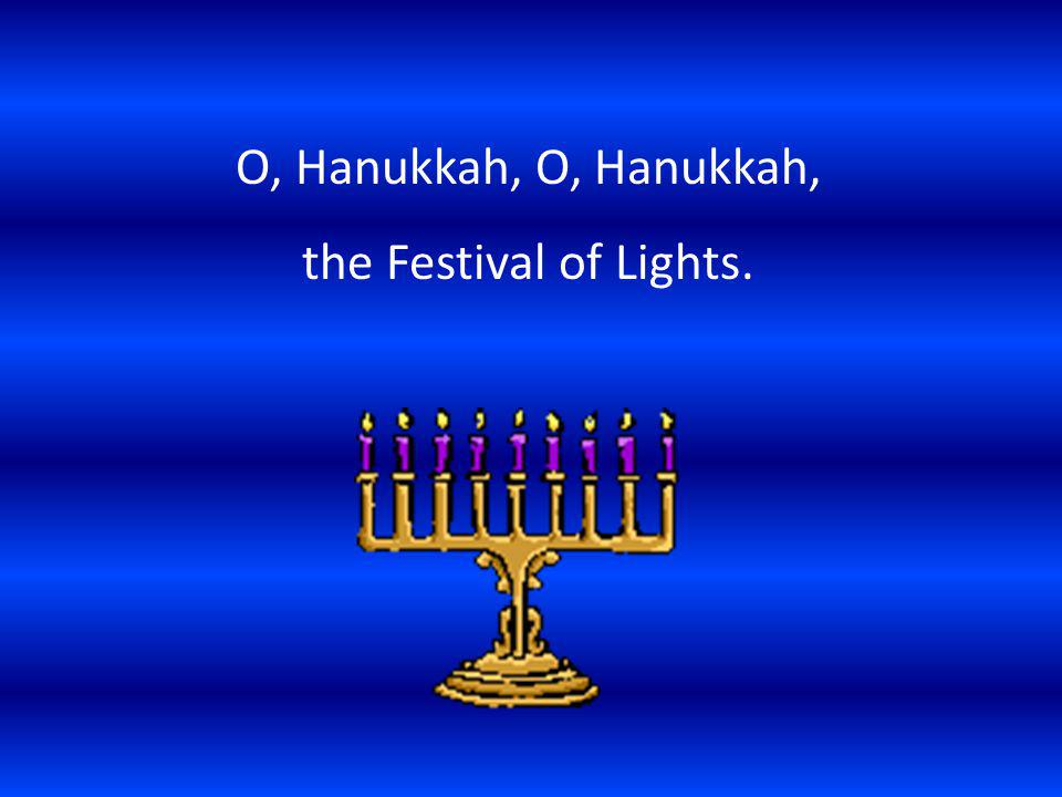 O, Hanukkah, O, Hanukkah, the Festival of Lights.