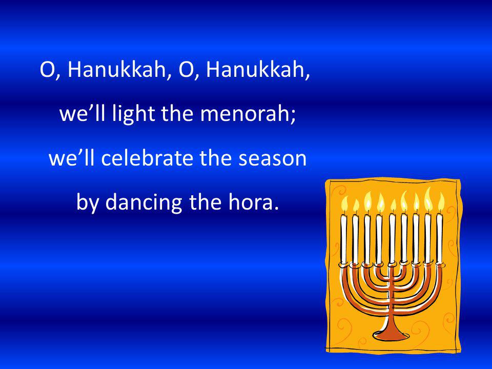 O, Hanukkah, O, Hanukkah, we’ll light the menorah; we’ll celebrate the season by dancing the hora.