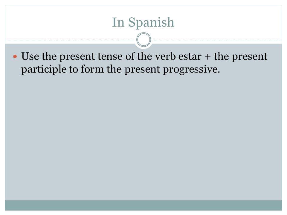 In Spanish Use the present tense of the verb estar + the present participle to form the present progressive.