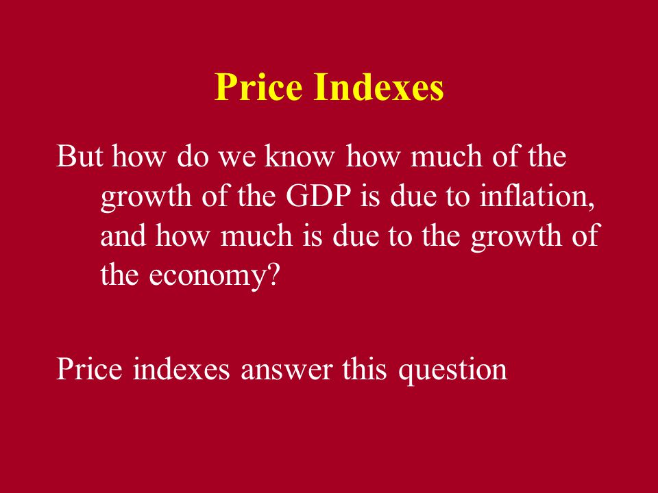 Price Indexes But how do we know how much of the growth of the GDP is due to inflation, and how much is due to the growth of the economy