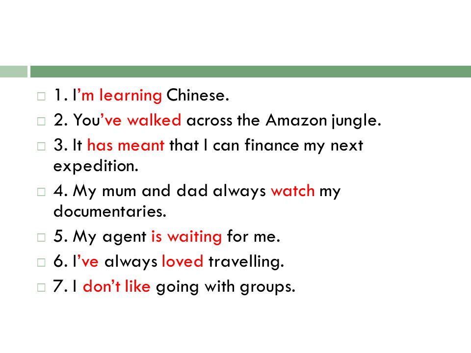 1. I’m learning Chinese. 2. You’ve walked across the Amazon jungle. 3. It has meant that I can finance my next expedition.
