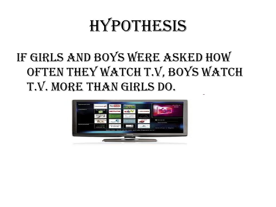 Hypothesis If girls and boys were asked how often they watch T.V, boys watch T.V.