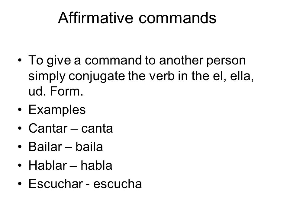 Affirmative commands To give a command to another person simply conjugate the verb in the el, ella, ud. Form.