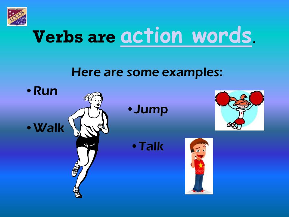 Here are some examples: Run Jump Walk Talk