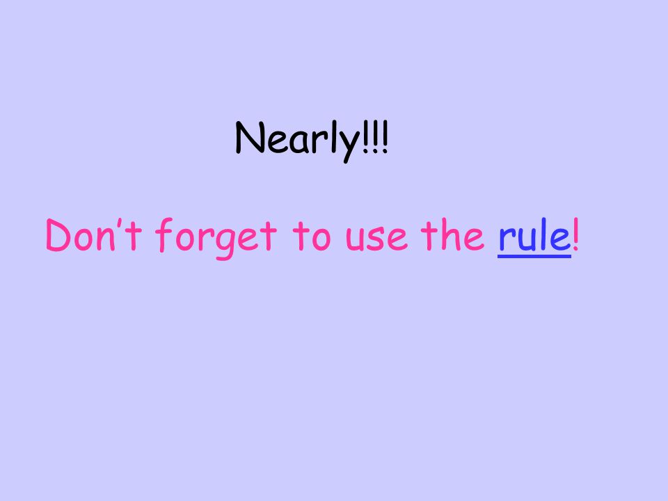 Nearly!!! Don’t forget to use the rule!