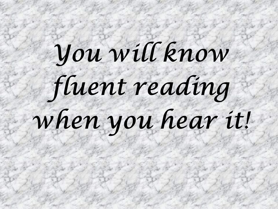 You will know fluent reading when you hear it!
