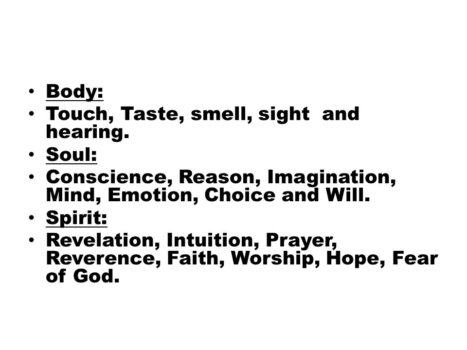 Body: Touch, Taste, smell, sight and hearing. Soul: Conscience, Reason, Imagination, Mind, Emotion, Choice and Will.