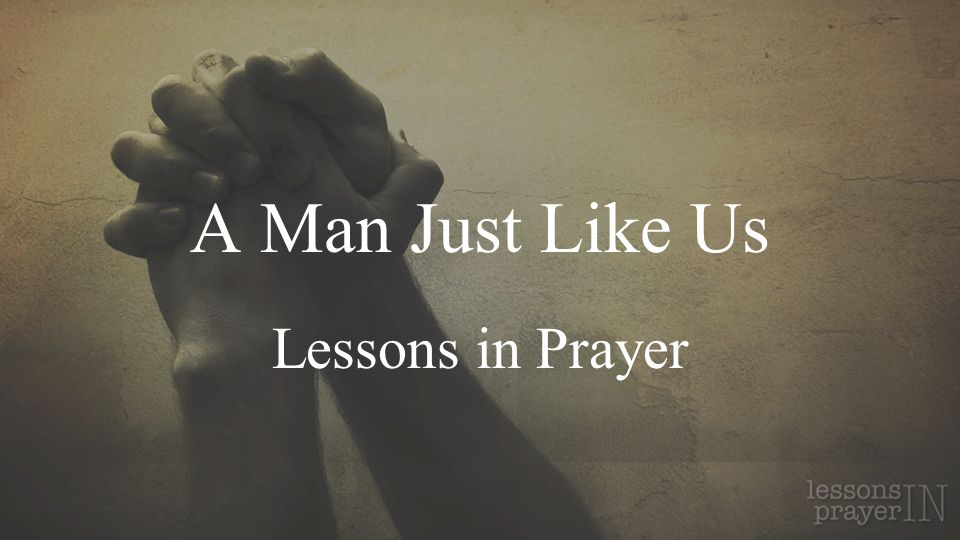 A Man Just Like Us Lessons in Prayer