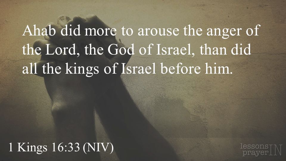 Ahab did more to arouse the anger of the Lord, the God of Israel, than did all the kings of Israel before him.