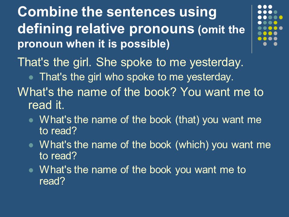 Combine the sentences using defining relative pronouns (omit the pronoun when it is possible)