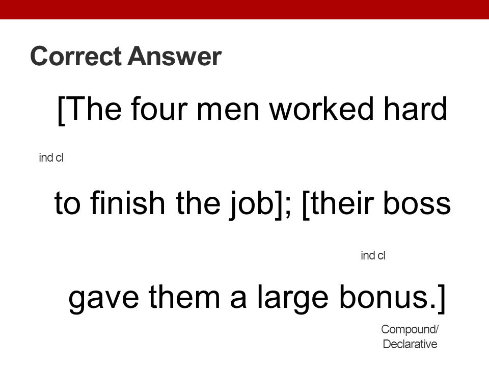 Correct Answer [The four men worked hard to finish the job]; [their boss gave them a large bonus.]