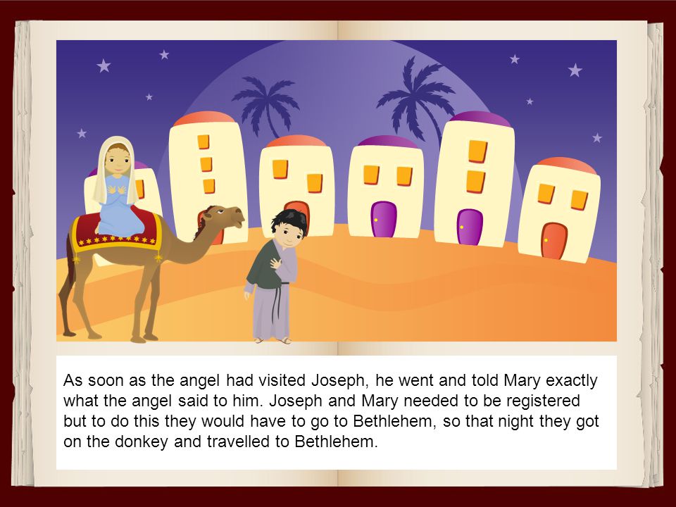 As soon as the angel had visited Joseph, he went and told Mary exactly what the angel said to him.