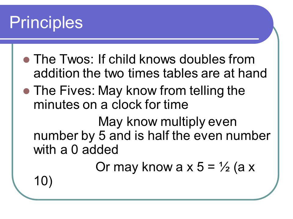 Principles The Twos: If child knows doubles from addition the two times tables are at hand.