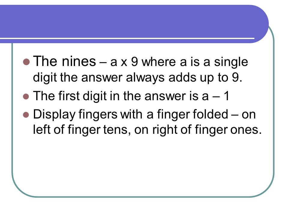 The nines – a x 9 where a is a single digit the answer always adds up to 9.