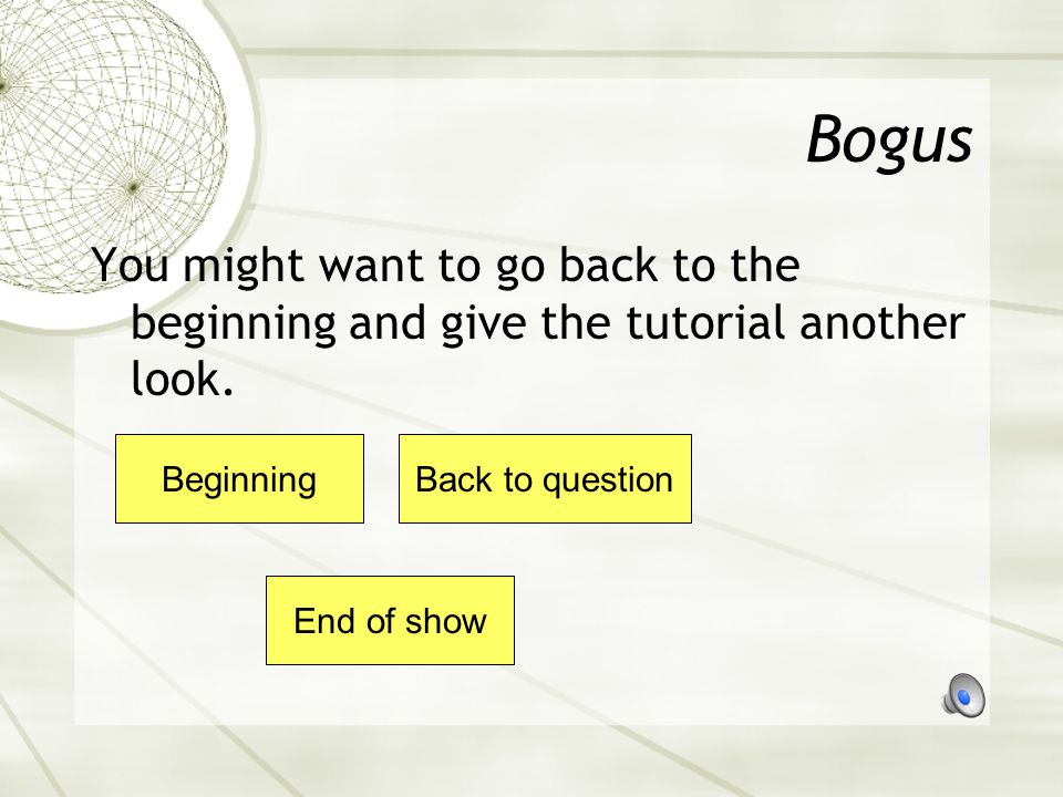 Bogus You might want to go back to the beginning and give the tutorial another look. Beginning. Back to question.