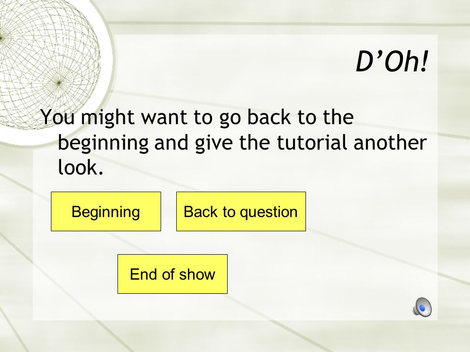 D’Oh! You might want to go back to the beginning and give the tutorial another look. Beginning. Back to question.