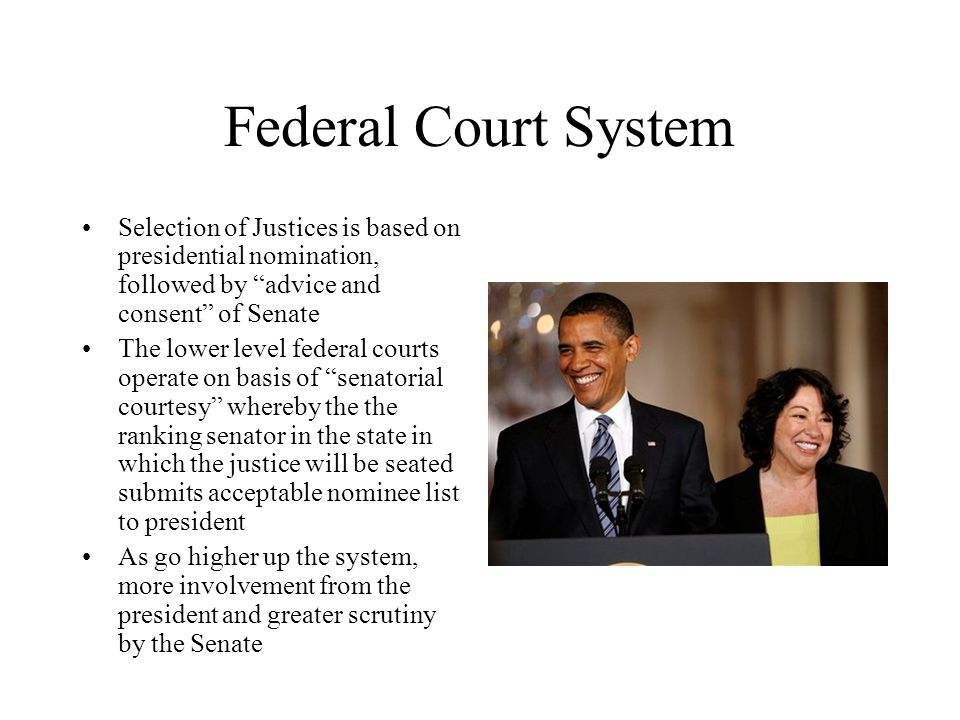 Federal Court System Selection of Justices is based on presidential nomination, followed by advice and consent of Senate.
