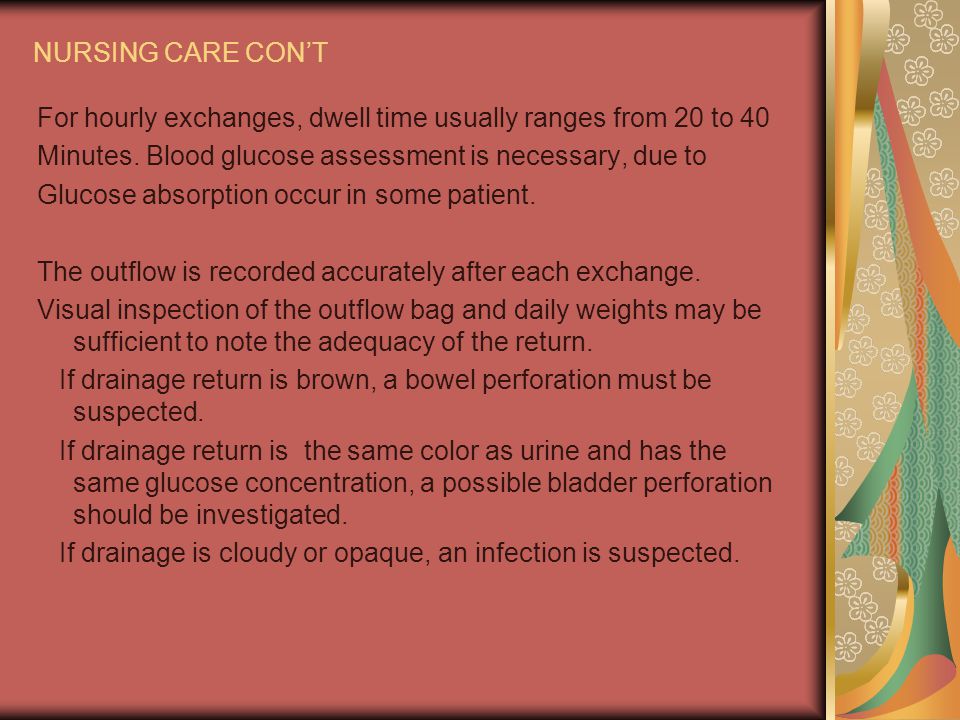 NURSING CARE CON’T For hourly exchanges, dwell time usually ranges from 20 to 40. Minutes. Blood glucose assessment is necessary, due to.