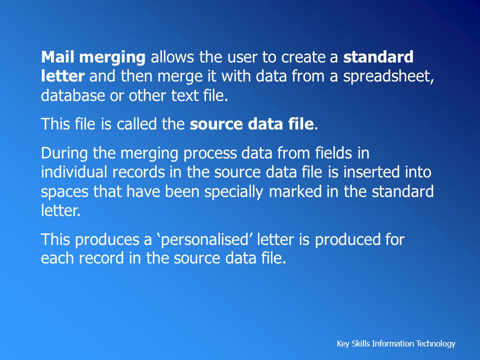 Mail merging allows the user to create a standard letter and then merge it with data from a spreadsheet, database or other text file.