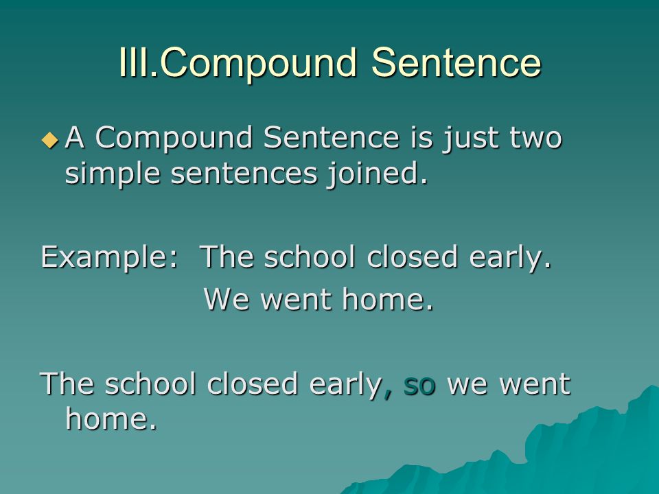 III.Compound Sentence A Compound Sentence is just two simple sentences joined. Example: The school closed early.