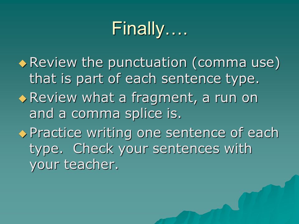 Finally…. Review the punctuation (comma use) that is part of each sentence type. Review what a fragment, a run on and a comma splice is.