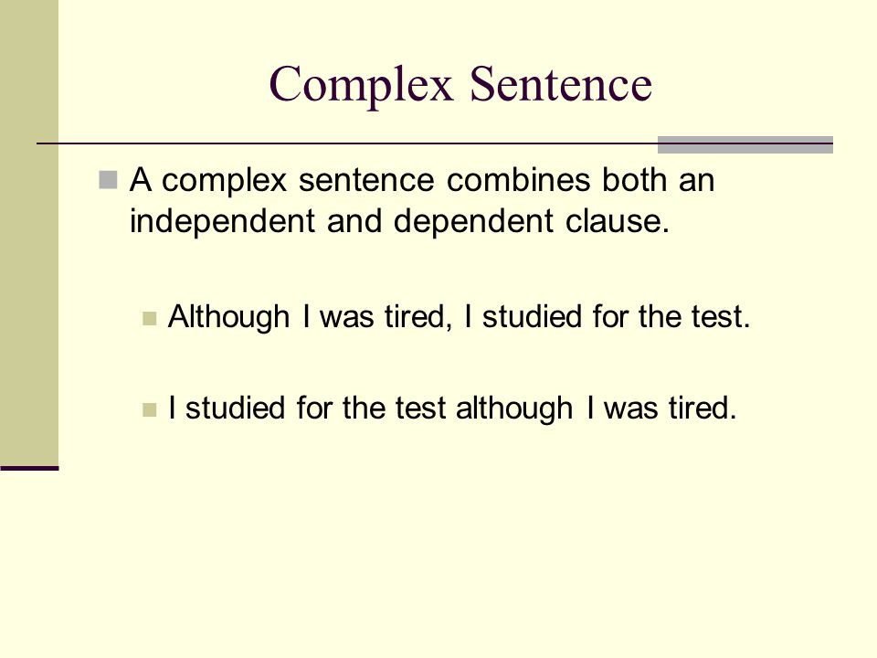 Complex Sentence A complex sentence combines both an independent and dependent clause. Although I was tired, I studied for the test.