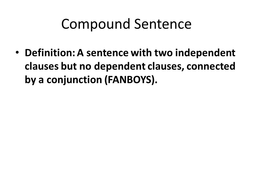 Compound Sentence Definition: A sentence with two independent clauses but no dependent clauses, connected by a conjunction (FANBOYS).