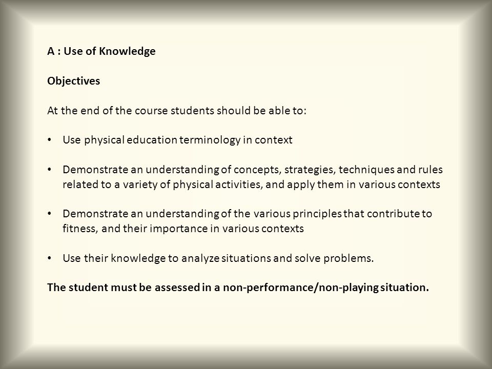 A : Use of Knowledge Objectives. At the end of the course students should be able to: Use physical education terminology in context.