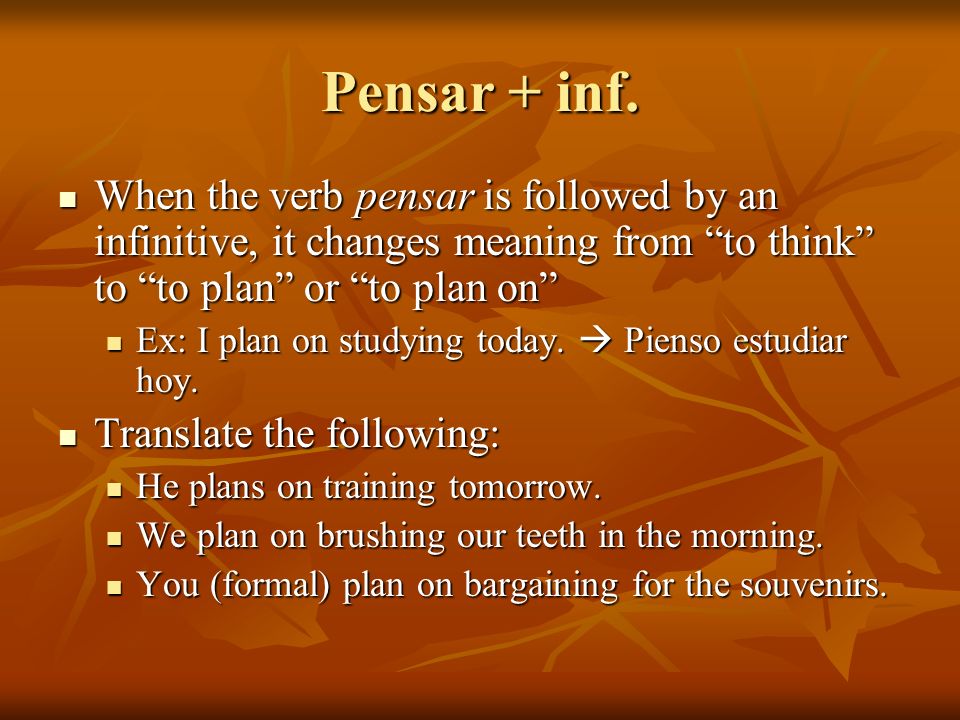 Pensar + inf. When the verb pensar is followed by an infinitive, it changes meaning from to think to to plan or to plan on