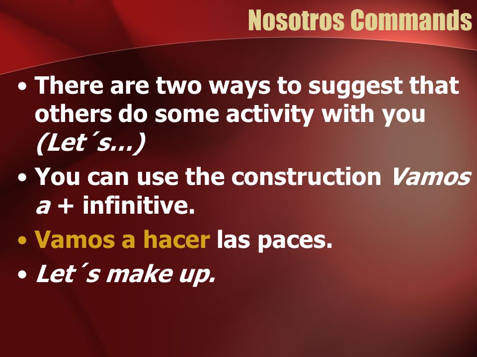 Nosotros Commands There are two ways to suggest that others do some activity with you (Let´s…) You can use the construction Vamos a + infinitive.