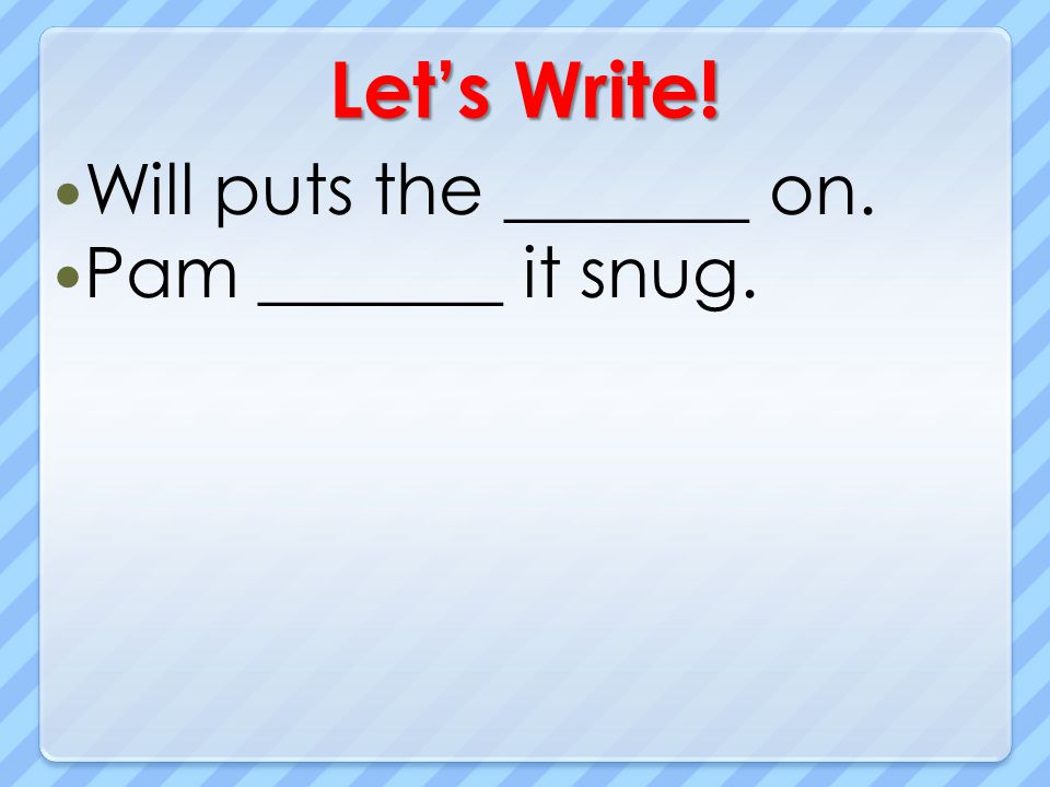Let’s Write! Will puts the _______ on. Pam _______ it snug.