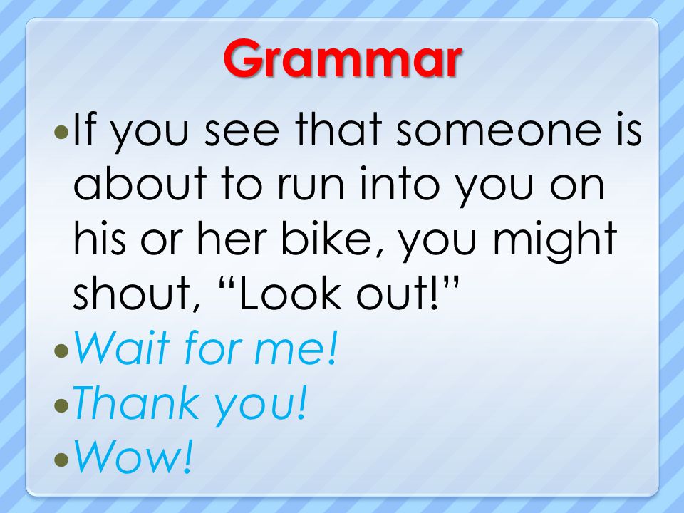 Grammar If you see that someone is about to run into you on his or her bike, you might shout, Look out!