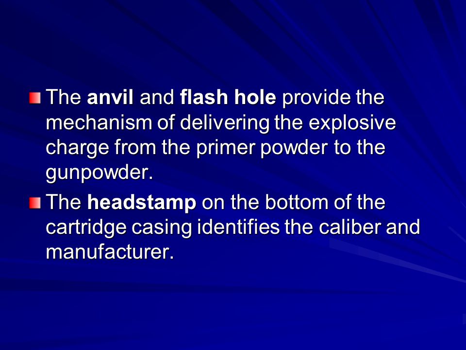 The anvil and flash hole provide the mechanism of delivering the explosive charge from the primer powder to the gunpowder.