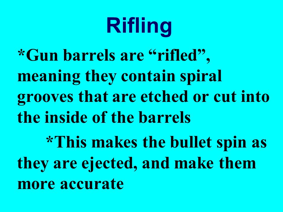 Rifling *Gun barrels are rifled , meaning they contain spiral grooves that are etched or cut into the inside of the barrels.