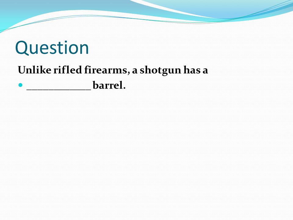 Question Unlike rifled firearms, a shotgun has a ____________ barrel.