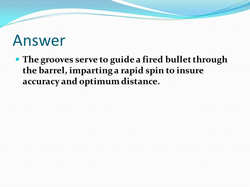 Answer The grooves serve to guide a fired bullet through the barrel, imparting a rapid spin to insure accuracy and optimum distance.