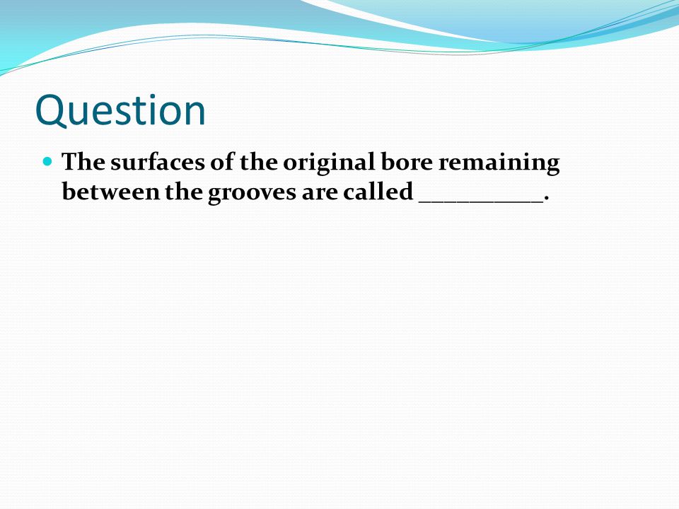 Question The surfaces of the original bore remaining between the grooves are called __________.