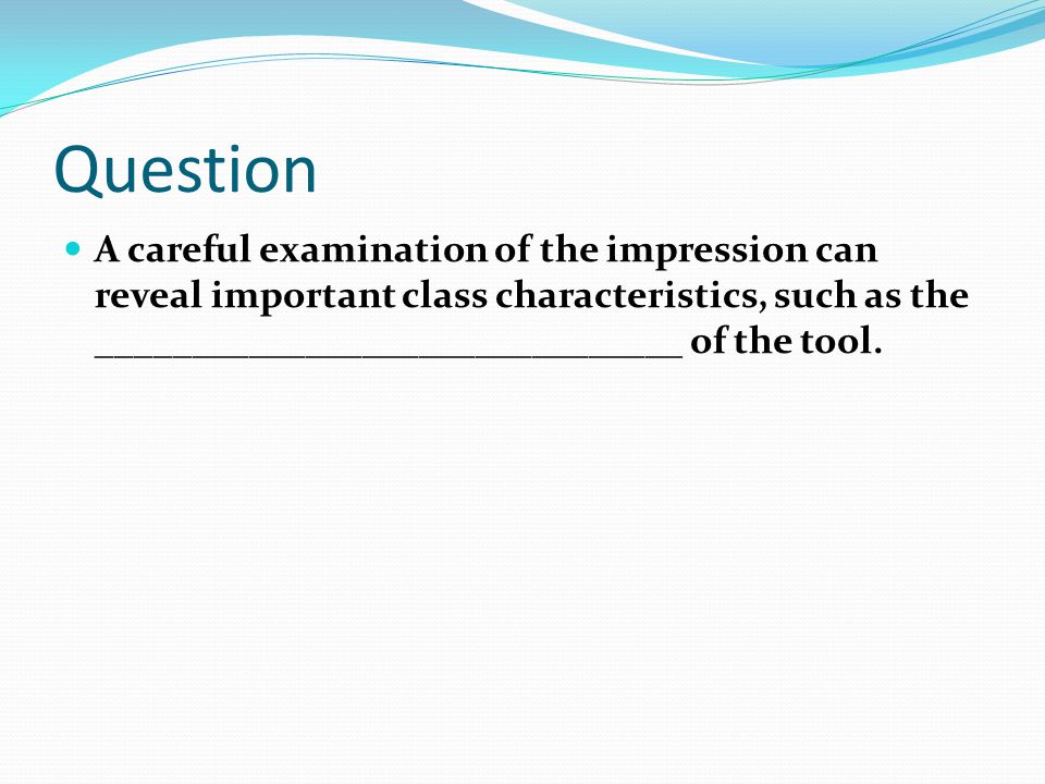 Question A careful examination of the impression can reveal important class characteristics, such as the _______________________________ of the tool.