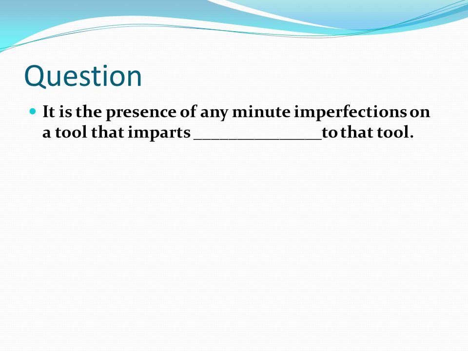 Question It is the presence of any minute imperfections on a tool that imparts _______________to that tool.