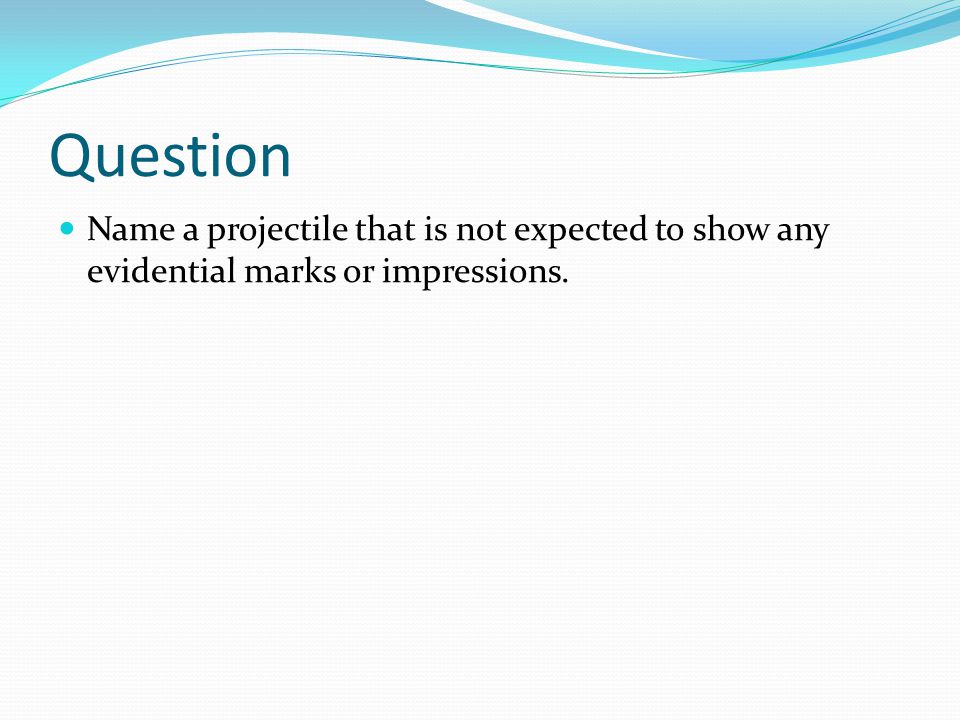 Question Name a projectile that is not expected to show any evidential marks or impressions.
