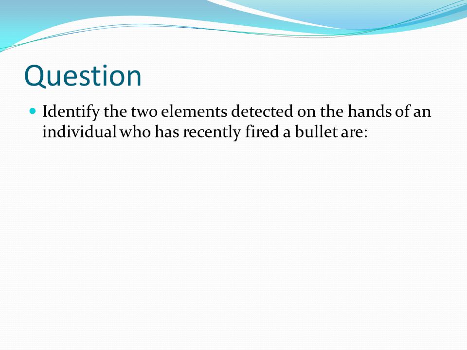 Question Identify the two elements detected on the hands of an individual who has recently fired a bullet are: