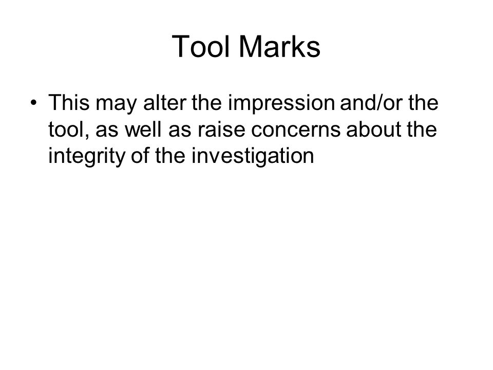 Tool Marks This may alter the impression and/or the tool, as well as raise concerns about the integrity of the investigation.