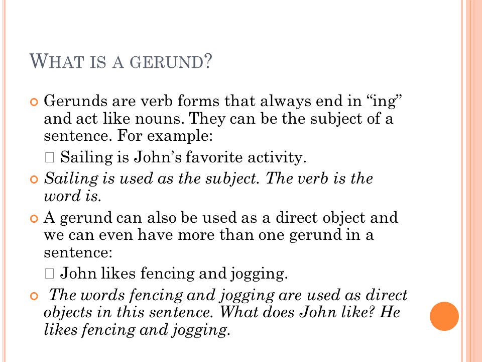 What is a gerund Gerunds are verb forms that always end in ing and act like nouns. They can be the subject of a sentence. For example: