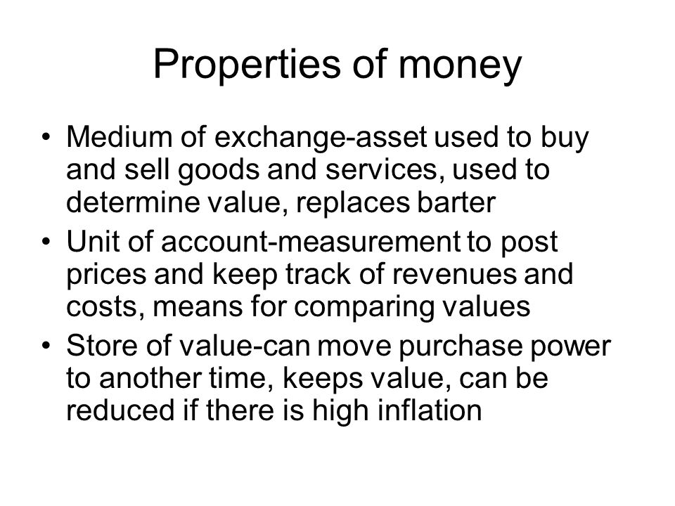 Properties of money Medium of exchange-asset used to buy and sell goods and services, used to determine value, replaces barter.