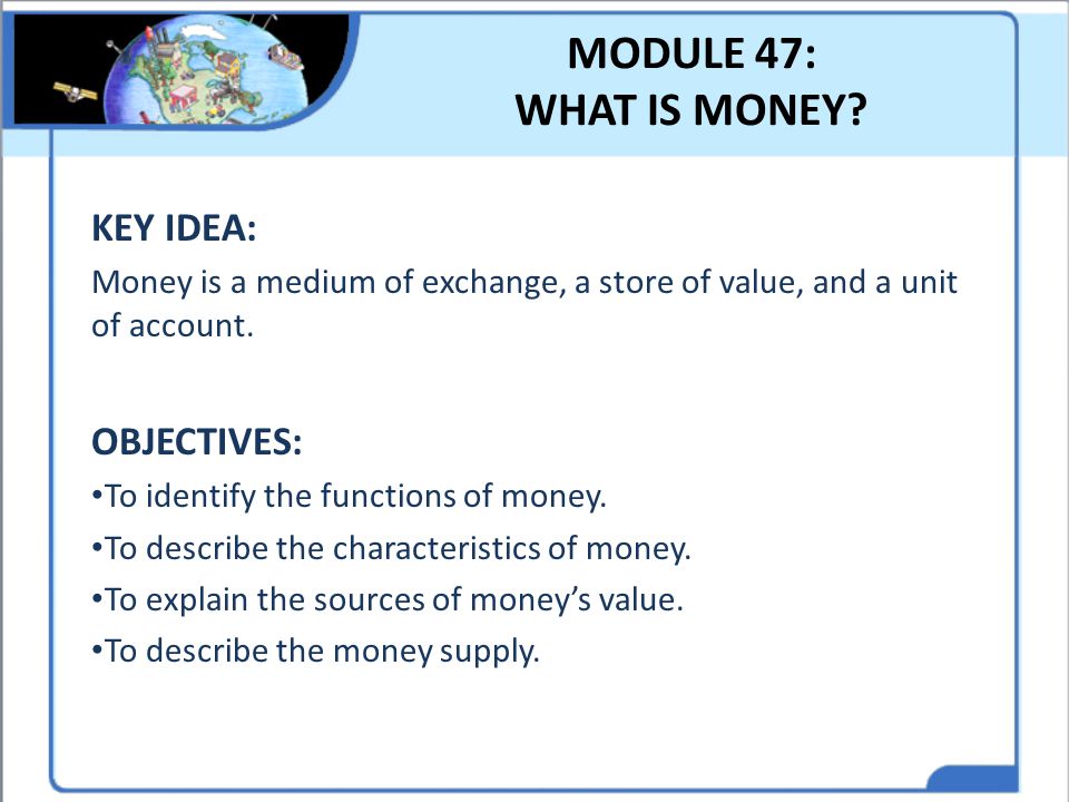 MODULE 47: WHAT IS MONEY KEY IDEA: OBJECTIVES:
