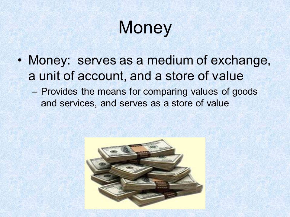 Money Money: serves as a medium of exchange, a unit of account, and a store of value.