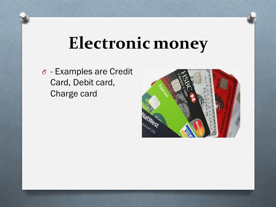 Electronic money - Examples are Credit Card, Debit card, Charge card
